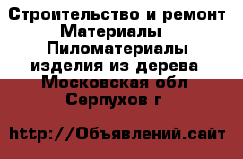 Строительство и ремонт Материалы - Пиломатериалы,изделия из дерева. Московская обл.,Серпухов г.